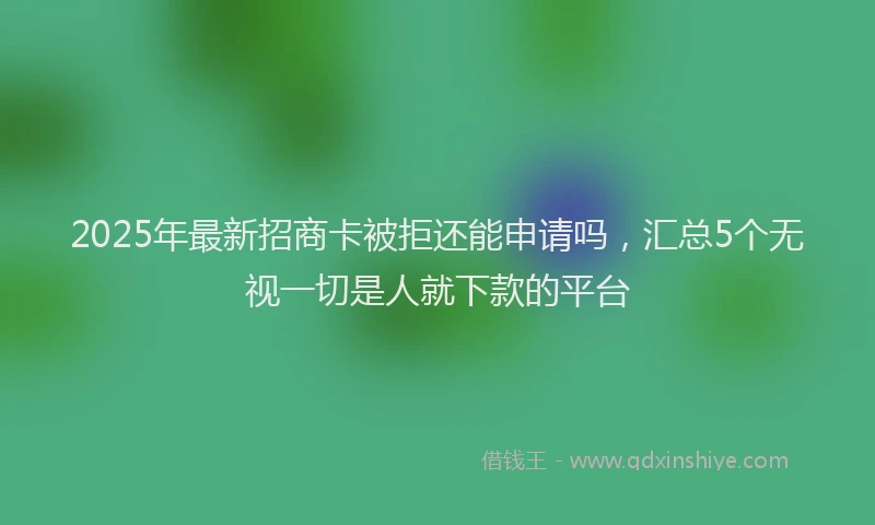 2025年最新招商卡被拒还能申请吗，汇总5个无视一切是人就下款的平台