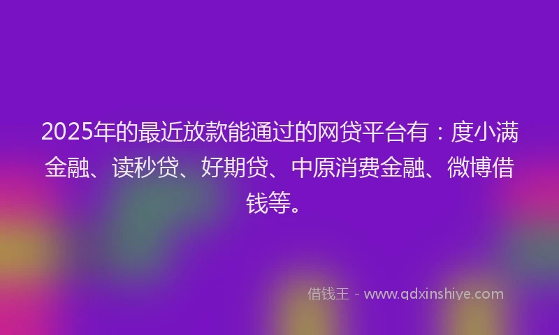 2025年的最近放款能通过的网贷平台有：度小满金融、读秒贷、好期贷、中原消费金融、微博借钱等。
