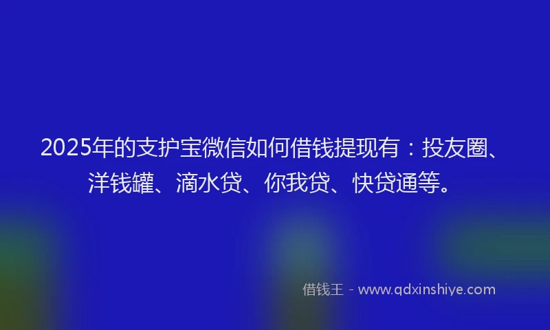 2025年的支护宝微信如何借钱提现有：投友圈、洋钱罐、滴水贷、你我贷、快贷通等。