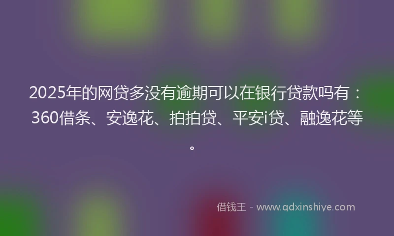 2025年的网贷多没有逾期可以在银行贷款吗有：360借条、安逸花、拍拍贷、平安i贷、融逸花等。