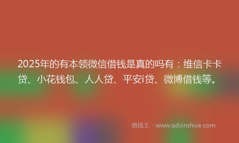 2025年的有本领微信借钱是真的吗有：维信卡卡贷、小花钱包、人人贷、平安i贷、微博借钱等。