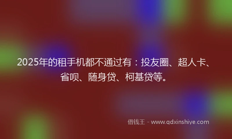 2025年的租手机都不通过有:投友圈、超人卡、省呗、随身贷、柯基贷等。