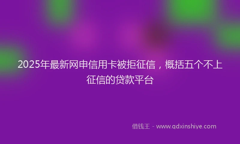 2025年最新网申信用卡被拒征信，概括五个不上征信的贷款平台
