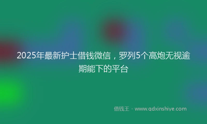 2025年最新护士借钱微信，罗列5个高炮无视逾期能下的平台