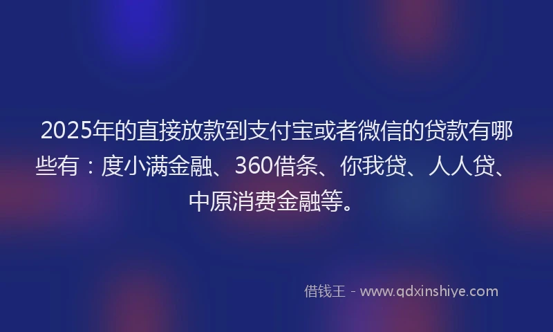 2025年的直接放款到支付宝或者微信的贷款有哪些有：度小满金融、360借条、你我贷、人人贷、中原消费金融等。