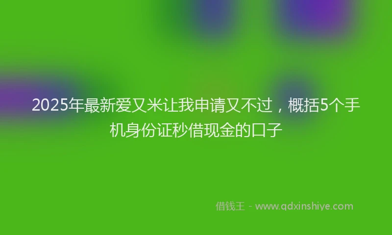 2025年最新爱又米让我申请又不过，概括5个手机身份证秒借现金的口子