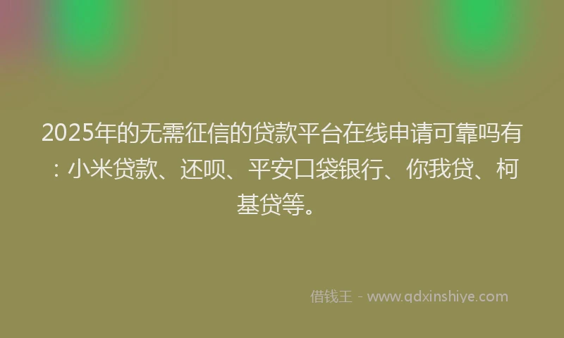 2025年的无需征信的贷款平台在线申请可靠吗有：小米贷款、还呗、平安口袋银行、你我贷、柯基贷等。