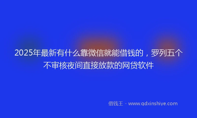 2025年最新有什么靠微信就能借钱的，罗列五个不审核夜间直接放款的网贷软件