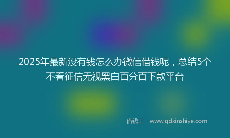 2025年最新没有钱怎么办微信借钱呢，总结5个不看征信无视黑白百分百下款平台