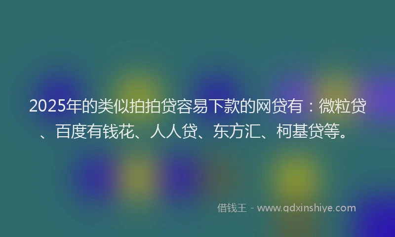 2025年的类似拍拍贷容易下款的网贷有：微粒贷、百度有钱花、人人贷、东方汇、柯基贷等。
