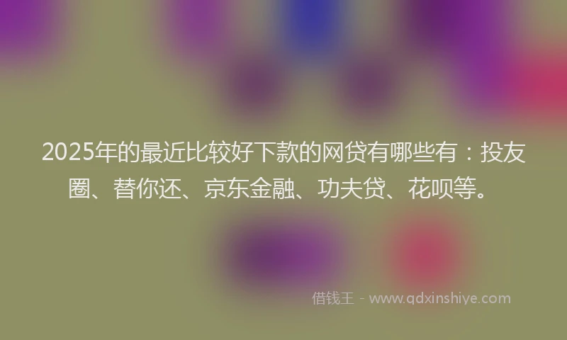 2025年的最近比较好下款的网贷有哪些有：投友圈、替你还、京东金融、功夫贷、花呗等。