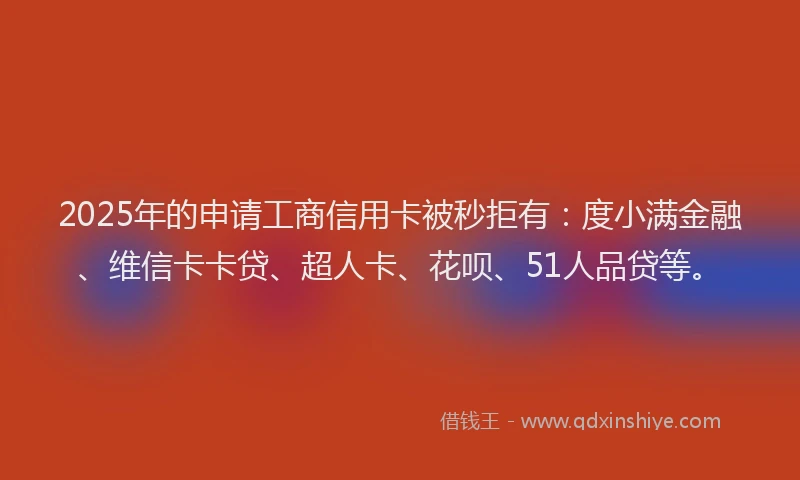 2025年的申请工商信用卡被秒拒有：度小满金融、维信卡卡贷、超人卡、花呗、51人品贷等。
