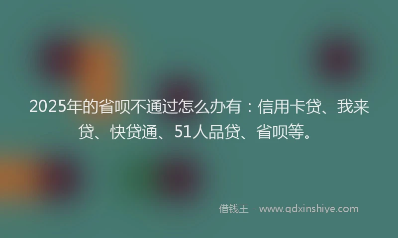 2025年的省呗不通过怎么办有：信用卡贷、我来贷、快贷通、51人品贷、省呗等。