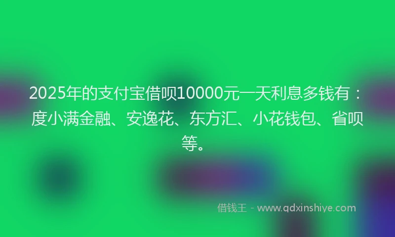 2025年的支付宝借呗10000元一天利息多钱有：度小满金融、安逸花、东方汇、小花钱包、省呗等。