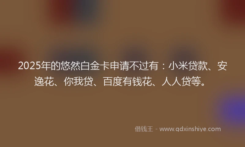 2025年的悠然白金卡申请不过有：小米贷款、安逸花、你我贷、百度有钱花、人人贷等。