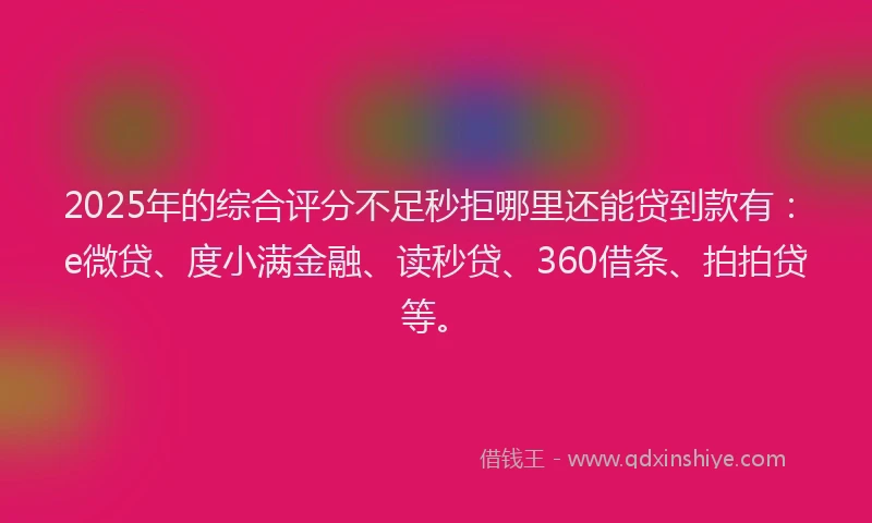 2025年的综合评分不足秒拒哪里还能贷到款有:e微贷、度小满金融、读秒贷、360借条、拍拍贷等。