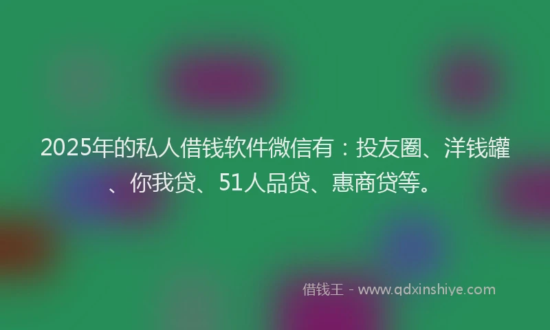 2025年的私人借钱软件微信有：投友圈、洋钱罐、你我贷、51人品贷、惠商贷等。