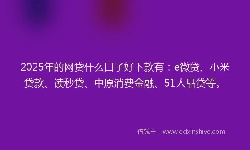 2025年的网贷什么口子好下款有：e微贷、小米贷款、读秒贷、中原消费金融、51人品贷等。