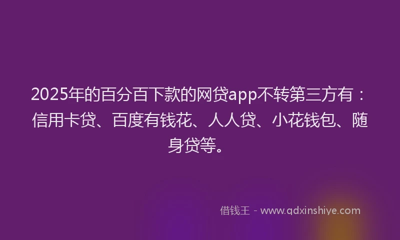 2025年的百分百下款的网贷app不转第三方有：信用卡贷、百度有钱花、人人贷、小花钱包、随身贷等。