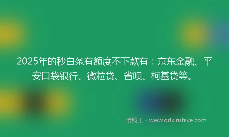 2025年的秒白条有额度不下款有：京东金融、平安口袋银行、微粒贷、省呗、柯基贷等。