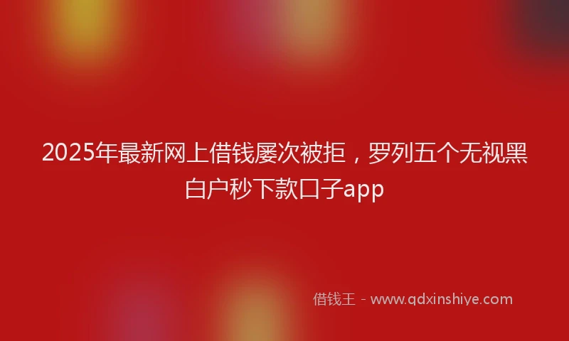 2025年最新网上借钱屡次被拒，罗列五个无视黑白户秒下款口子app