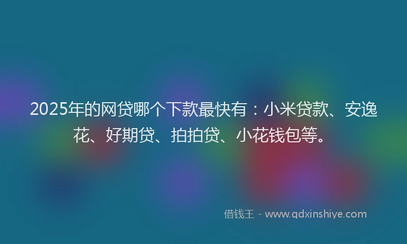 2025年的网贷哪个下款最快有：小米贷款、安逸花、好期贷、拍拍贷、小花钱包等。
