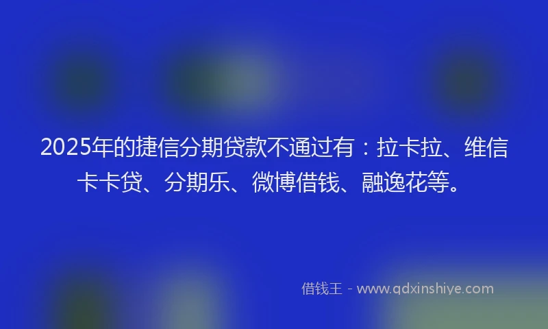 2025年的捷信分期贷款不通过有：拉卡拉、维信卡卡贷、分期乐、微博借钱、融逸花等。