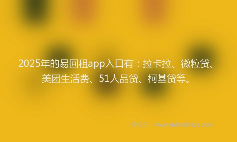 2025年的易回租app入口有：拉卡拉、微粒贷、美团生活费、51人品贷、柯基贷等。