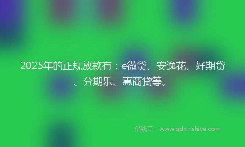 2025年的正规放款有：e微贷、安逸花、好期贷、分期乐、惠商贷等。