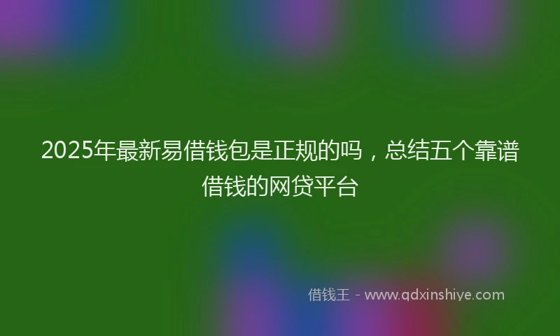 2025年最新易借钱包是正规的吗，总结五个靠谱借钱的网贷平台