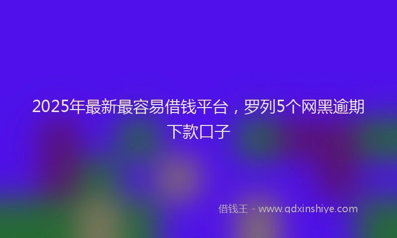2025年最新最容易借钱平台，罗列5个网黑逾期下款口子