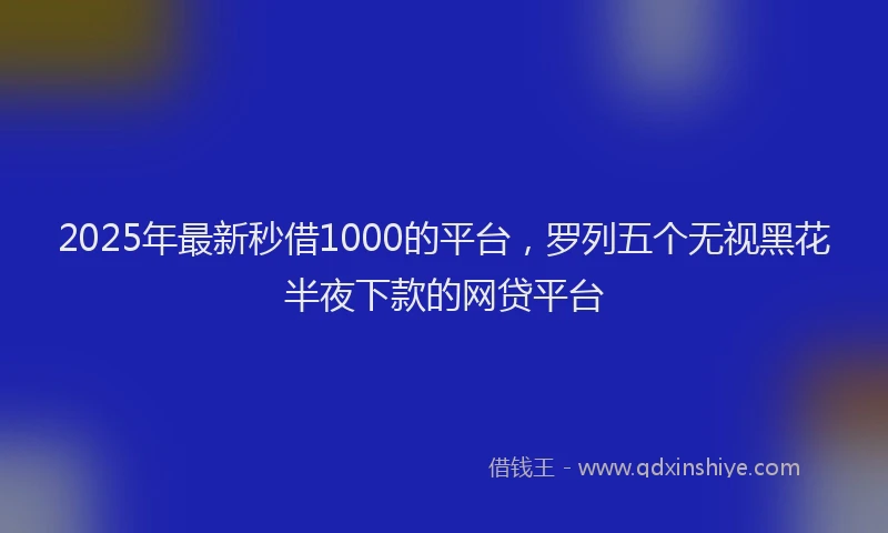 2025年最新秒借1000的平台，罗列五个无视黑花半夜下款的网贷平台
