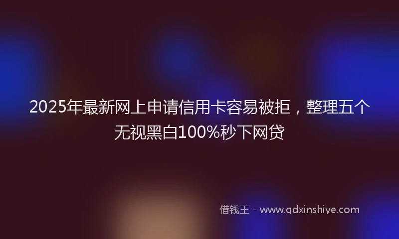 2025年最新网上申请信用卡容易被拒，整理五个无视黑白100%秒下网贷