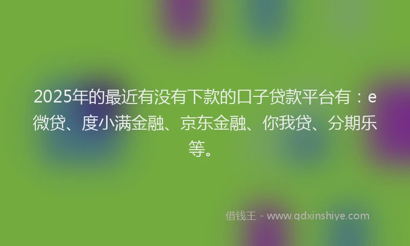 2025年的最近有没有下款的口子贷款平台有：e微贷、度小满金融、京东金融、你我贷、分期乐等。