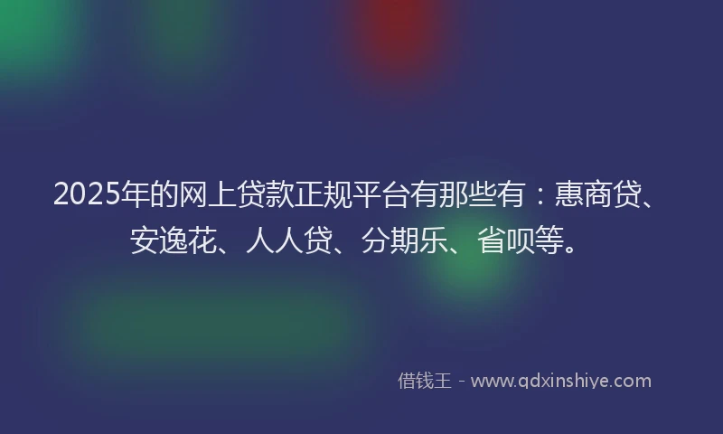 2025年的网上贷款正规平台有那些有：惠商贷、安逸花、人人贷、分期乐、省呗等。