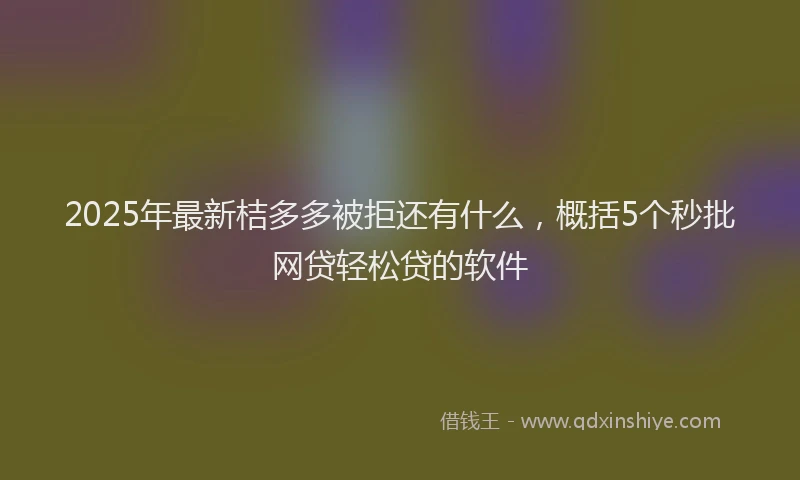 2025年最新桔多多被拒还有什么，概括5个秒批网贷轻松贷的软件