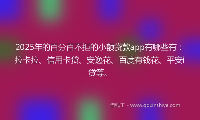 2025年的百分百不拒的小额贷款app有哪些有：拉卡拉、信用卡贷、安逸花、百度有钱花、平安i贷等。