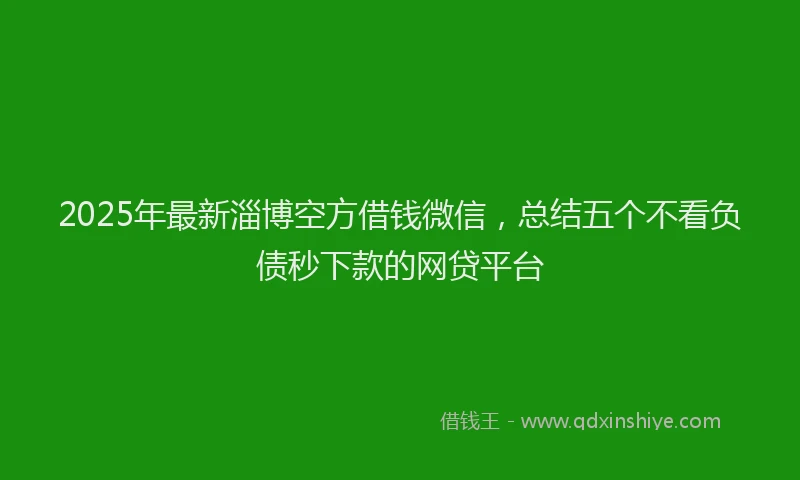 2025年最新淄博空方借钱微信，总结五个不看负债秒下款的网贷平台