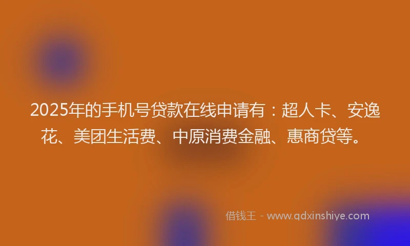 2025年的手机号贷款在线申请有：超人卡、安逸花、美团生活费、中原消费金融、惠商贷等。