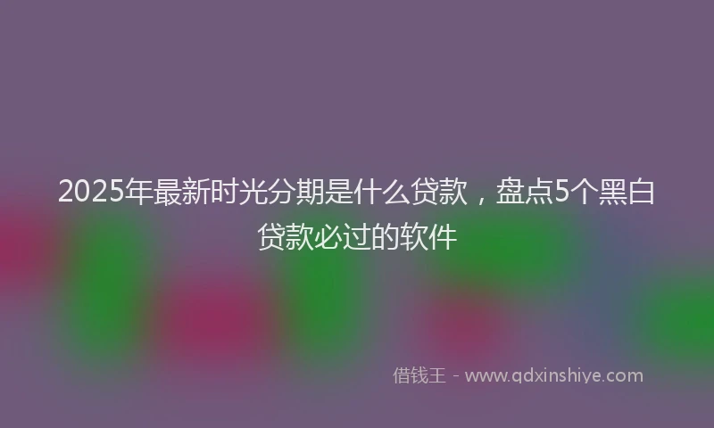 2025年最新时光分期是什么贷款，盘点5个黑白贷款必过的软件