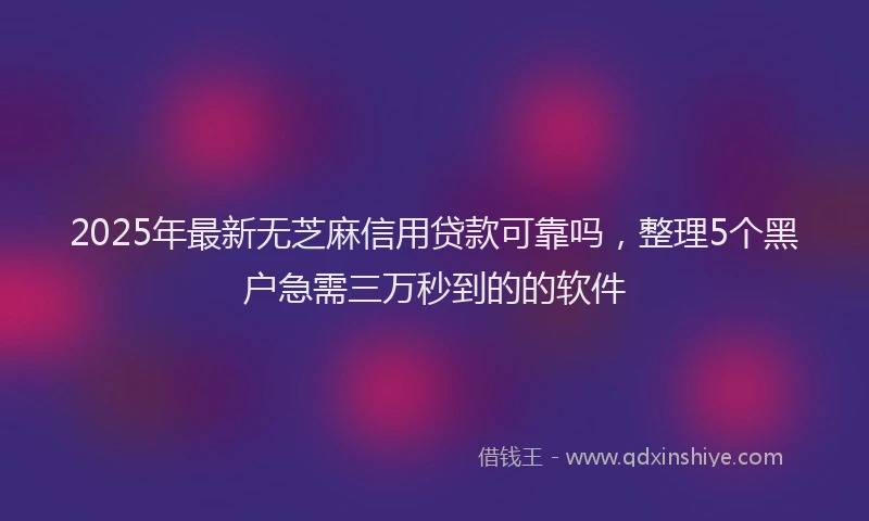 2025年最新无芝麻信用贷款可靠吗，整理5个黑户急需三万秒到的的软件