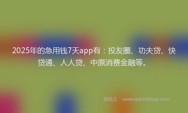 2025年的急用钱7天app有：投友圈、功夫贷、快贷通、人人贷、中原消费金融等。