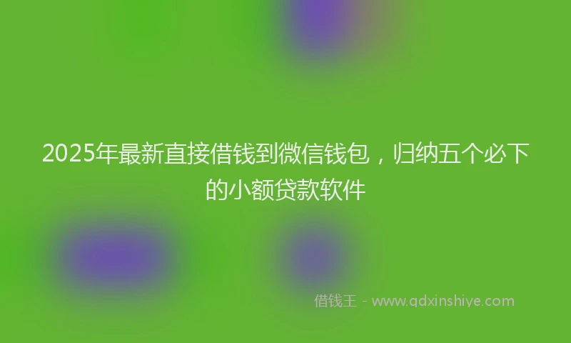 2025年最新直接借钱到微信钱包，归纳五个必下的小额贷款软件