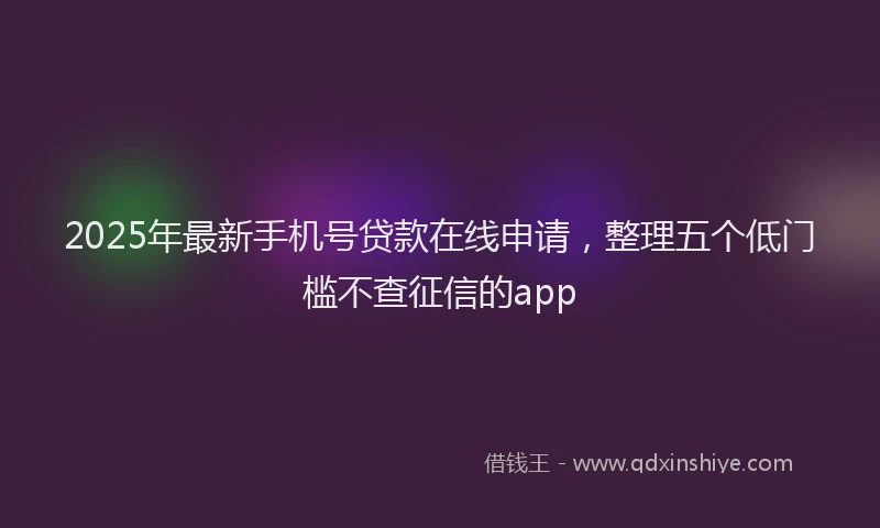 2025年最新手机号贷款在线申请，整理五个低门槛不查征信的app
