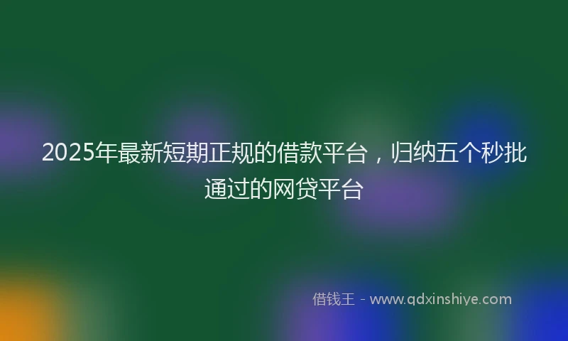 2025年最新短期正规的借款平台，归纳五个秒批通过的网贷平台