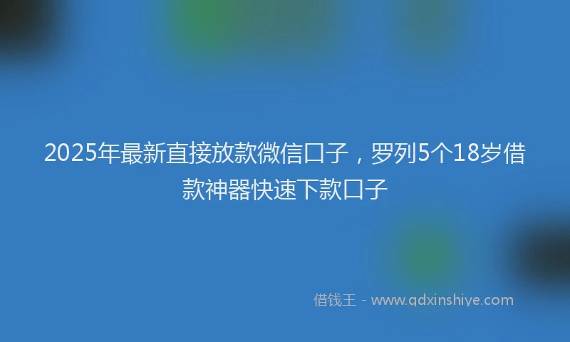 2025年最新直接放款微信口子，罗列5个18岁借款神器快速下款口子