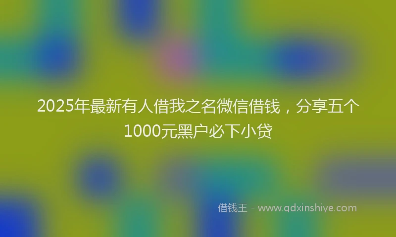 2025年最新有人借我之名微信借钱,分享五个1000元黑户必下小贷
