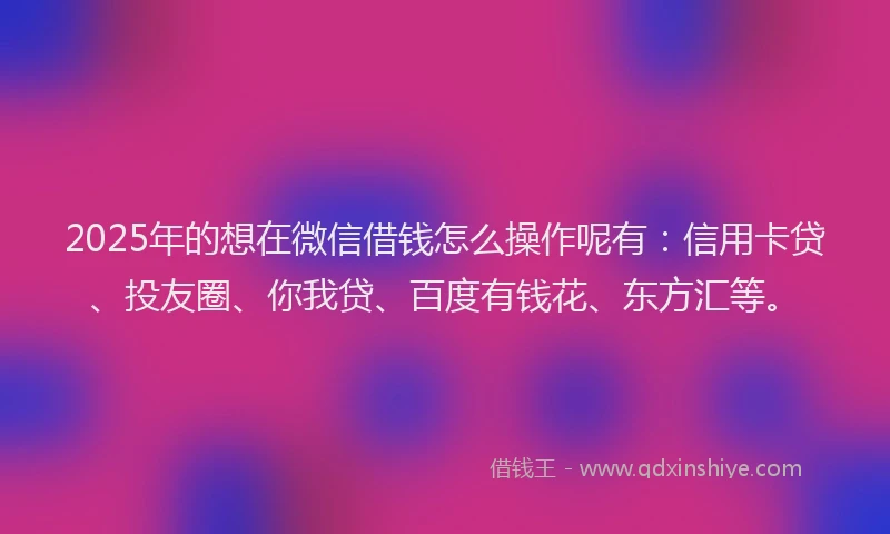 2025年的想在微信借钱怎么操作呢有：信用卡贷、投友圈、你我贷、百度有钱花、东方汇等。