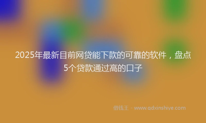 2025年最新目前网贷能下款的可靠的软件，盘点5个贷款通过高的口子