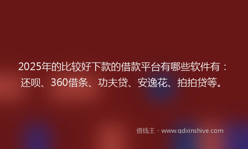2025年的比较好下款的借款平台有哪些软件有：还呗、360借条、功夫贷、安逸花、拍拍贷等。